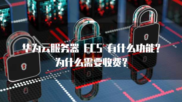 华为云服务器 ECS 有什么功能?为什么需要收费?