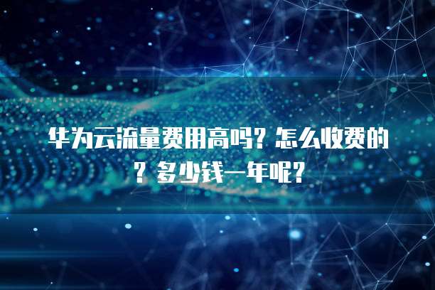 华为云流量费用高吗?怎么收费的?多少钱一年呢?