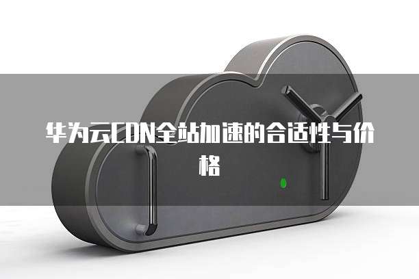 华为云CDN全站加速的合适性与价格