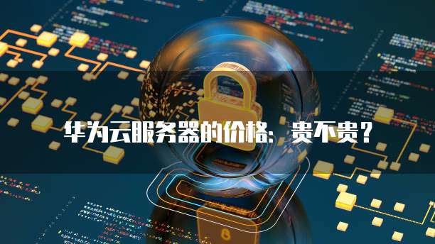 华为云服务器的价格:贵不贵?