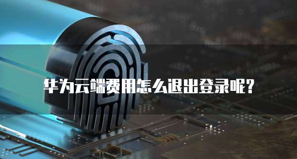 华为云端费用怎么退出登录呢?