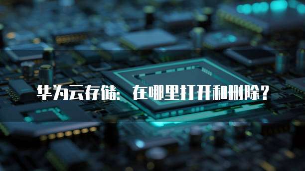 华为云存储:在哪里打开和删除?