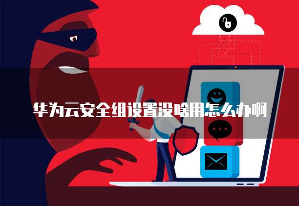 华为云安全组设置没啥用怎么办啊
