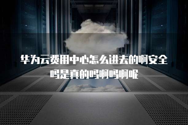 华为云费用中心怎么进去的啊安全吗是真的吗啊吗啊呢