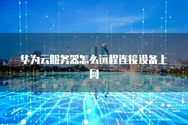 华为云服务器怎么远程连接设备上网