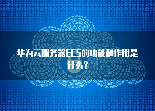 华为云服务器ECS的功能和作用是什么?