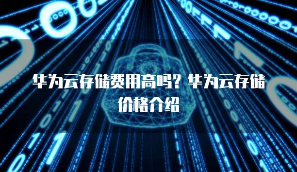 华为云存储费用高吗?华为云存储价格介绍