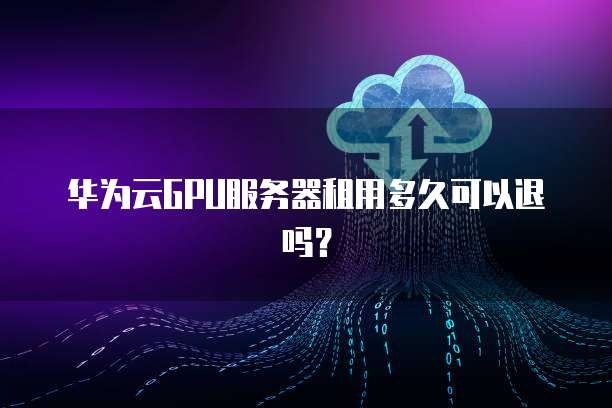 华为云GPU服务器租用多久可以退吗?