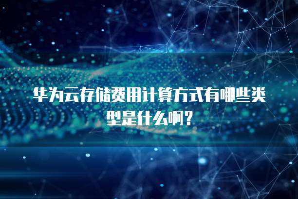 华为云存储费用计算方式有哪些类型是什么啊?