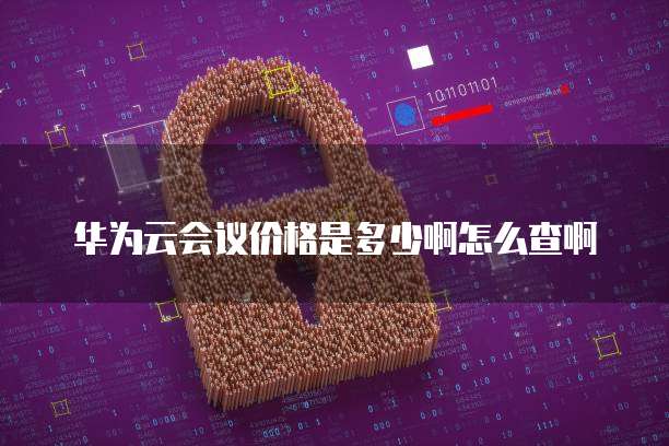 华为云会议价格是多少啊怎么查啊