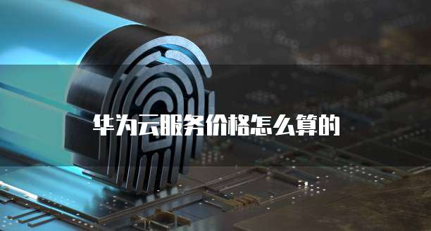 华为云服务价格怎么算的