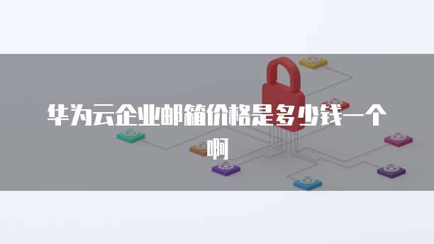 华为云企业邮箱价格是多少钱一个啊
