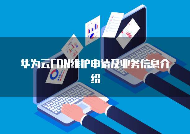 华为云CDN维护申请及业务信息介绍