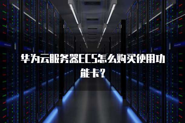 华为云服务器ECS怎么购买使用功能卡?