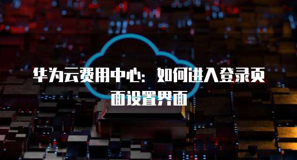 华为云费用中心：如何进入登录页面设置界面