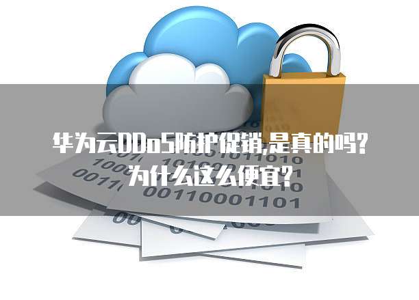 华为云DDoS防护促销,是真的吗?为什么这么便宜?