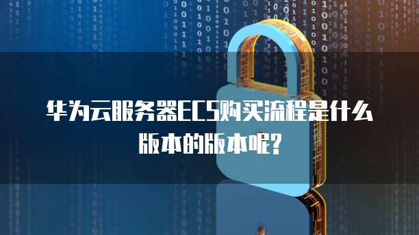 华为云服务器ECS购买流程是什么版本的版本呢?