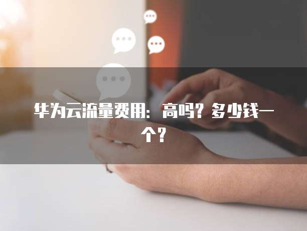 华为云流量费用：高吗？多少钱一个？