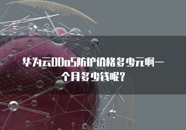 华为云DDoS防护价格多少元啊一个月多少钱呢？