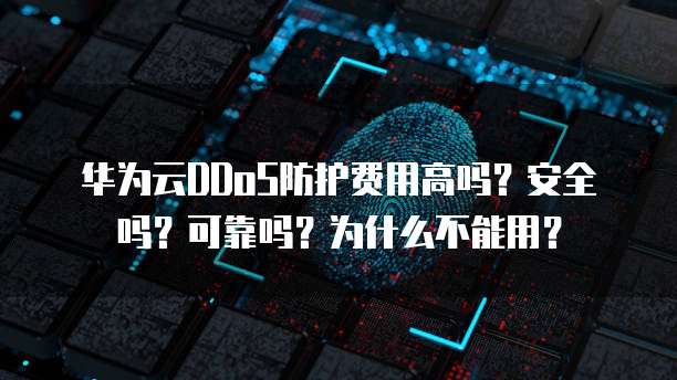 华为云DDoS防护费用高吗?安全吗?可靠吗?为什么不能用?