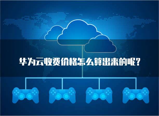 华为云收费价格怎么算出来的呢?