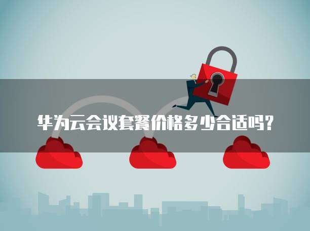 华为云会议套餐价格多少合适吗?