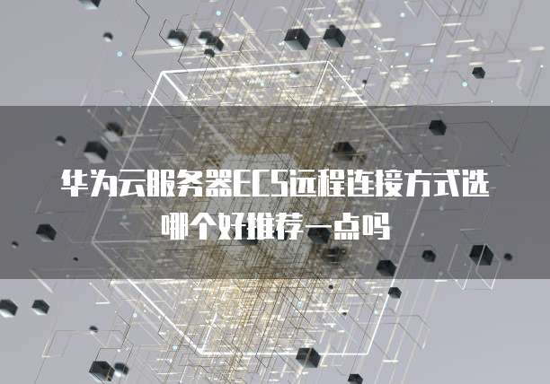 华为云服务器ECS远程连接方式选哪个好推荐一点吗