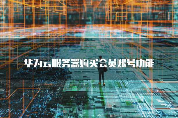 华为云服务器购买会员账号功能