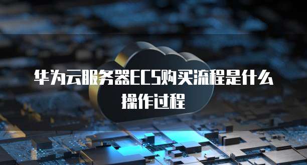华为云服务器ECS购买流程是什么操作过程