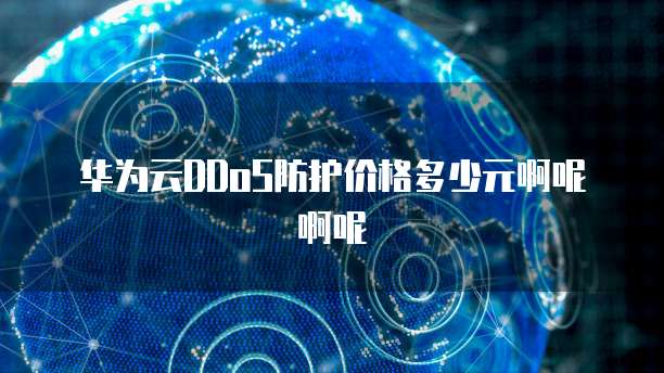 华为云DDoS防护价格多少元啊呢啊呢