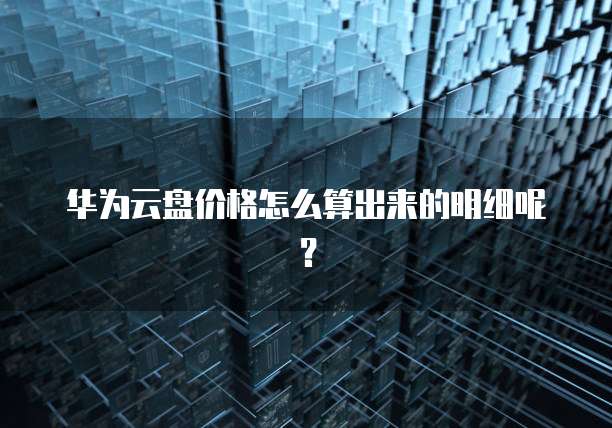 华为云盘价格怎么算出来的明细呢?
