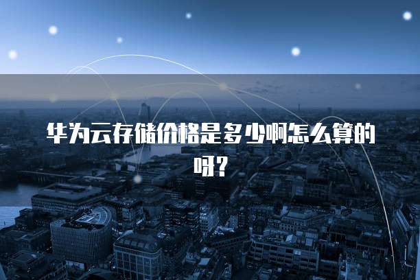 华为云存储价格是多少啊怎么算的呀?
