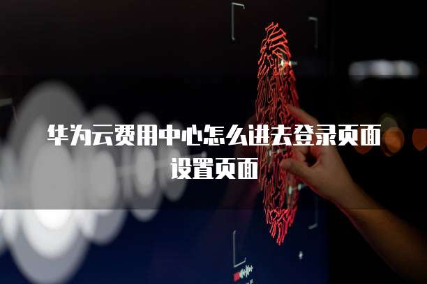 华为云费用中心怎么进去登录页面设置页面