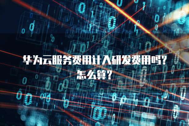 华为云服务费用计入研发费用吗？怎么算？