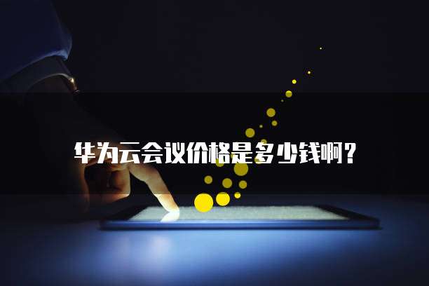 华为云会议价格是多少钱啊?