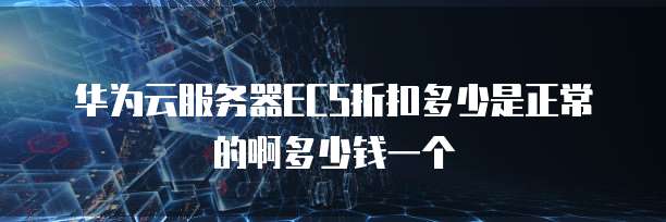 华为云服务器ECS折扣多少是正常的啊多少钱一个