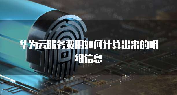 华为云服务费用如何计算出来的明细信息