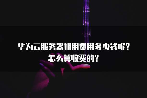 华为云服务器租用费用多少钱呢?怎么算收费的?