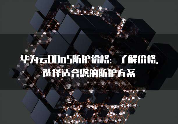 华为云DDoS防护价格：了解价格，选择适合您的防护方案