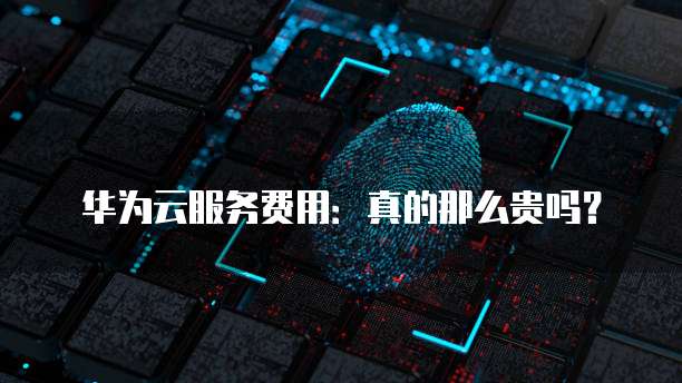 华为云服务费用：真的那么贵吗？