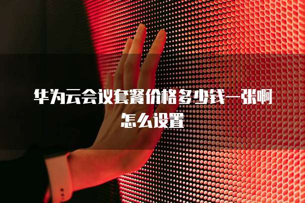华为云会议套餐价格多少钱一张啊怎么设置