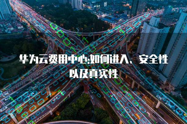 华为云费用中心:如何进入、安全性以及真实性