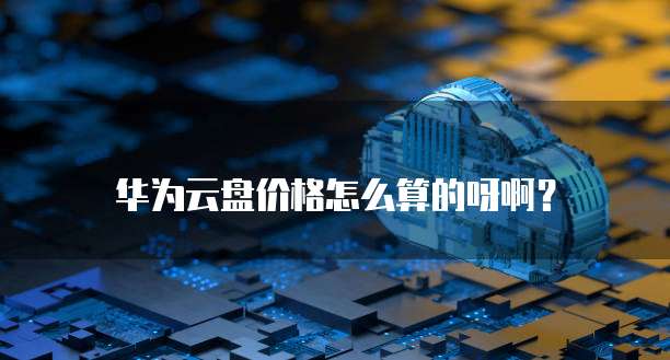 华为云盘价格怎么算的呀啊?