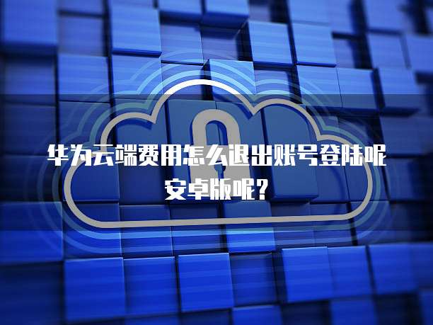 华为云端费用怎么退出账号登陆呢安卓版呢?