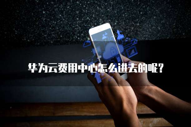 华为云费用中心怎么进去的呢？