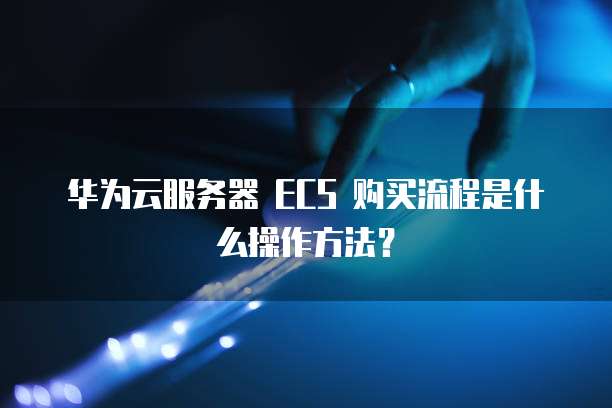 华为云服务器 ECS 购买流程是什么操作方法?