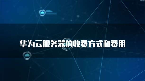 华为云服务器的收费方式和费用