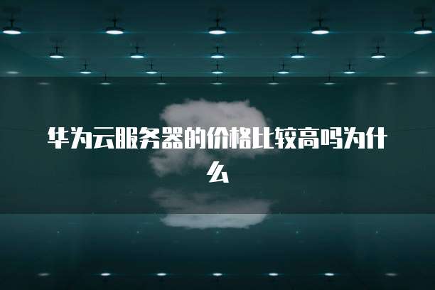 华为云服务器的价格比较高吗为什么