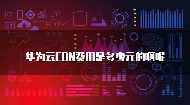 华为云CDN费用是多少元的啊呢