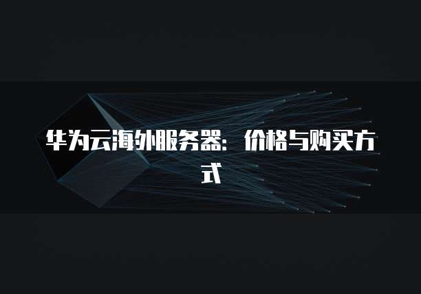 华为云海外服务器:价格与购买方式